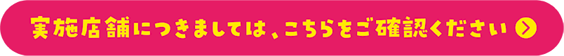 実施店舗につきましては、こちらをご確認ください