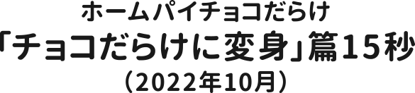 ホームパイチョコだらけ「チョコだらけに変身」篇15秒（2022年10月）